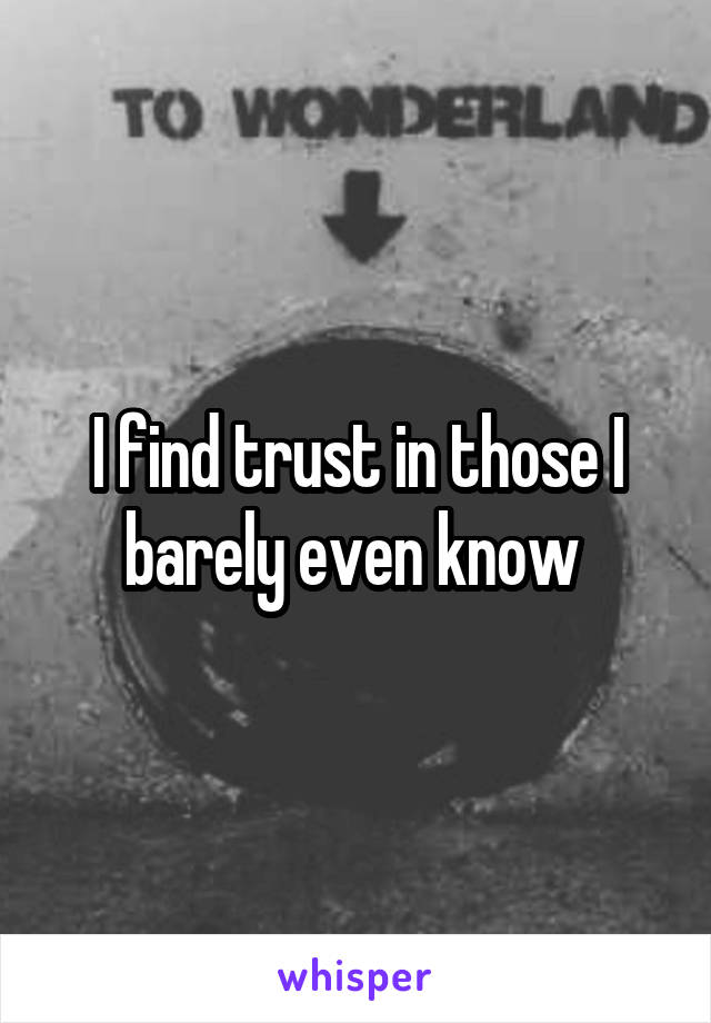 I find trust in those I barely even know 