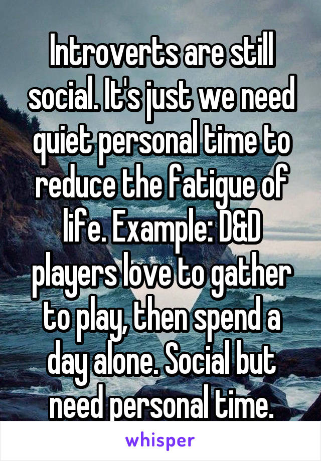 Introverts are still social. It's just we need quiet personal time to reduce the fatigue of life. Example: D&D players love to gather to play, then spend a day alone. Social but need personal time.