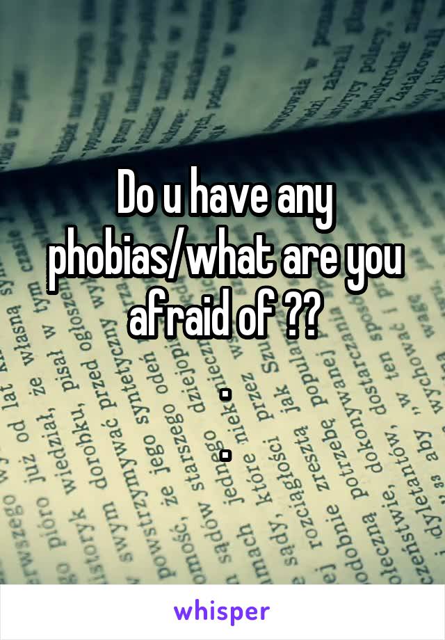 Do u have any phobias/what are you afraid of ??
.
.