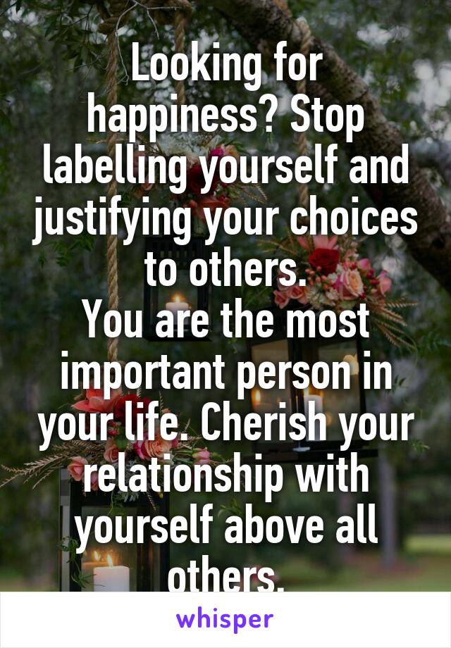 Looking for happiness? Stop labelling yourself and justifying your choices to others.
You are the most important person in your life. Cherish your relationship with yourself above all others.