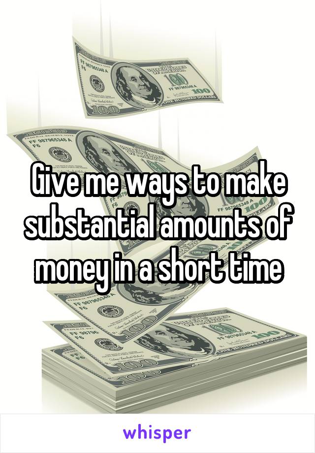 Give me ways to make substantial amounts of money in a short time