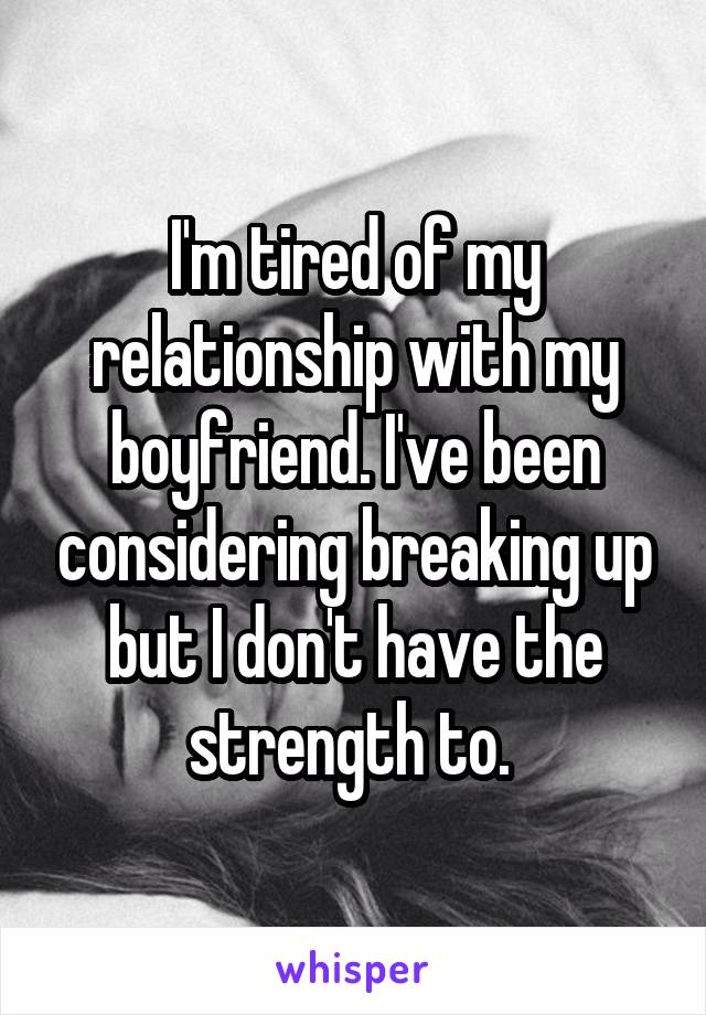 I'm tired of my relationship with my boyfriend. I've been considering breaking up but I don't have the strength to. 