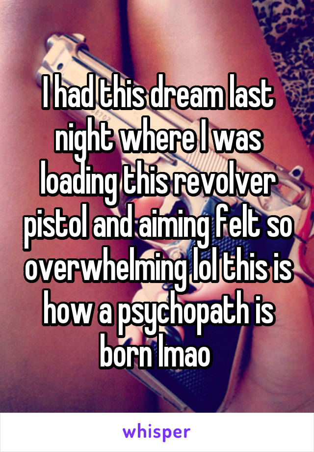 I had this dream last night where I was loading this revolver pistol and aiming felt so overwhelming lol this is how a psychopath is born lmao 