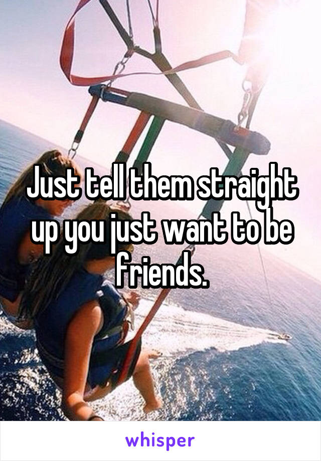 Just tell them straight up you just want to be friends.