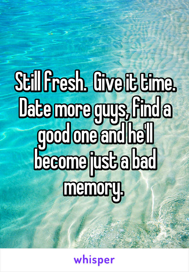 Still fresh.  Give it time. Date more guys, find a good one and he'll become just a bad memory. 