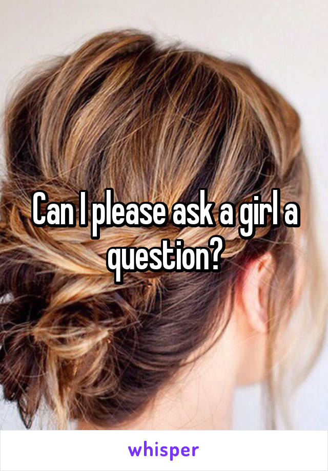 Can I please ask a girl a question?