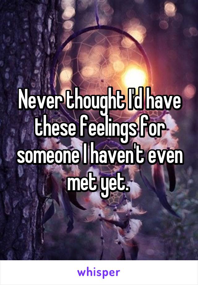 Never thought I'd have these feelings for someone I haven't even met yet. 