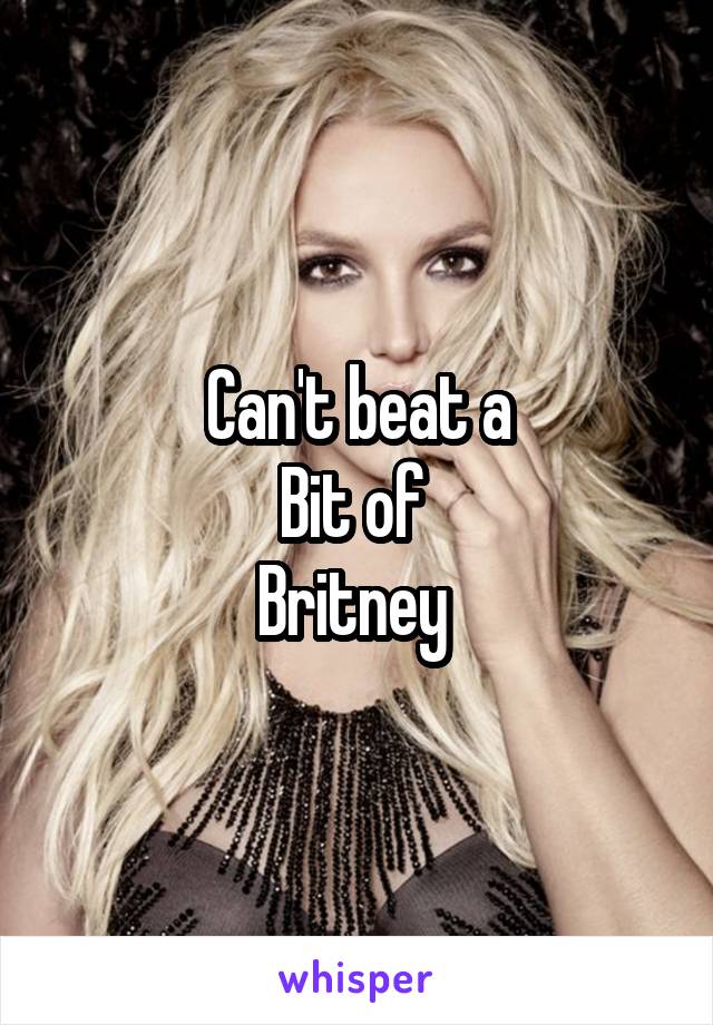 Can't beat a
Bit of 
Britney 