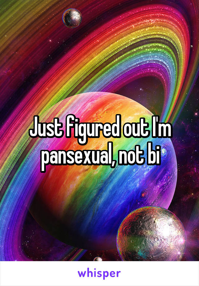 Just figured out I'm pansexual, not bi