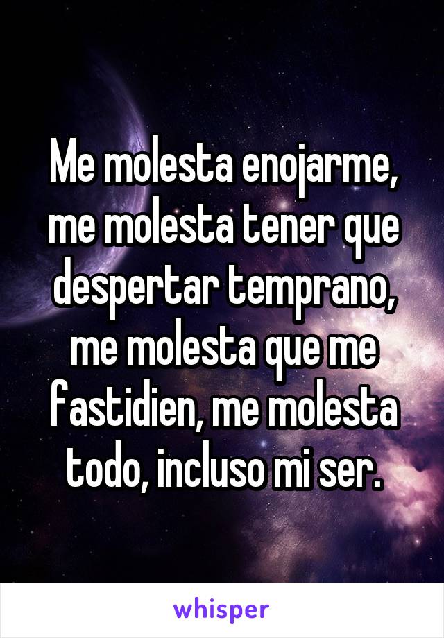 Me molesta enojarme, me molesta tener que despertar temprano, me molesta que me fastidien, me molesta todo, incluso mi ser.