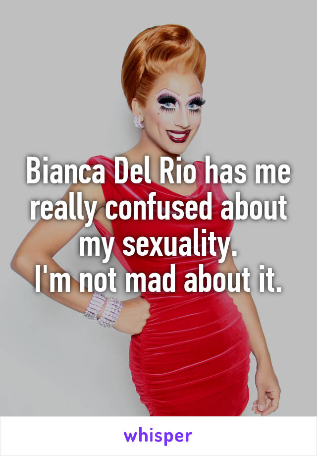 Bianca Del Rio has me really confused about my sexuality.
I'm not mad about it.