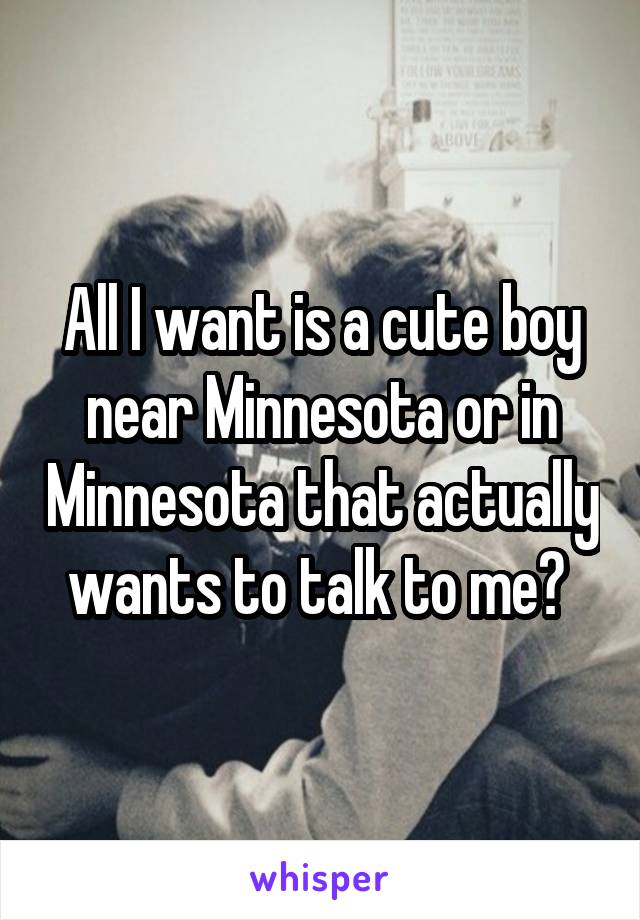 All I want is a cute boy near Minnesota or in Minnesota that actually wants to talk to me? 