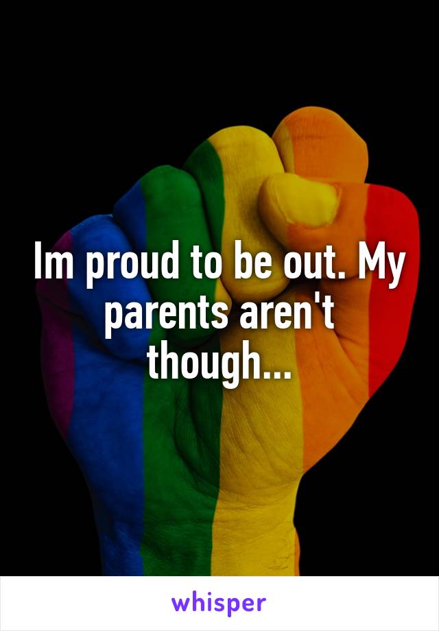 Im proud to be out. My parents aren't though...