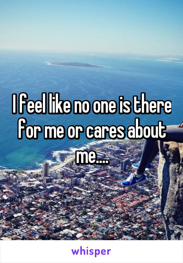 I feel like no one is there for me or cares about me....