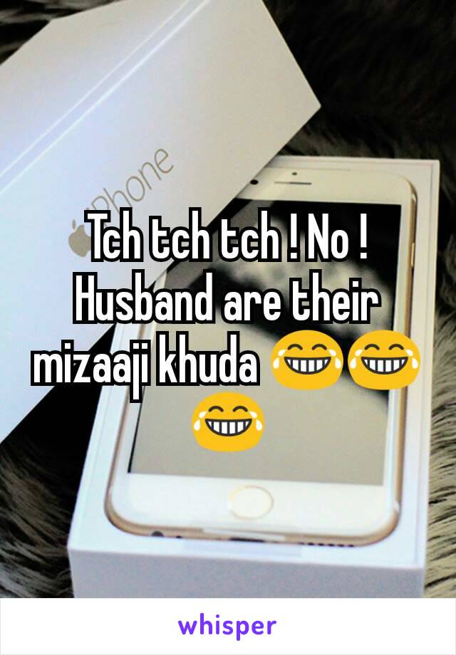 Tch tch tch ! No ! Husband are their mizaaji khuda 😂😂😂