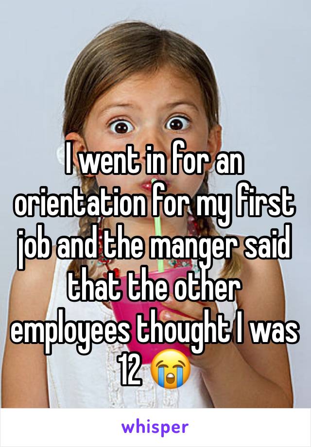 I went in for an orientation for my first job and the manger said that the other employees thought I was 12 😭