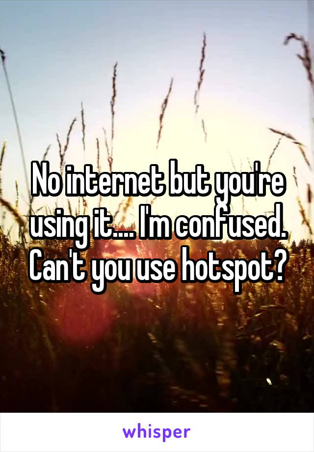 No internet but you're using it.... I'm confused. Can't you use hotspot?