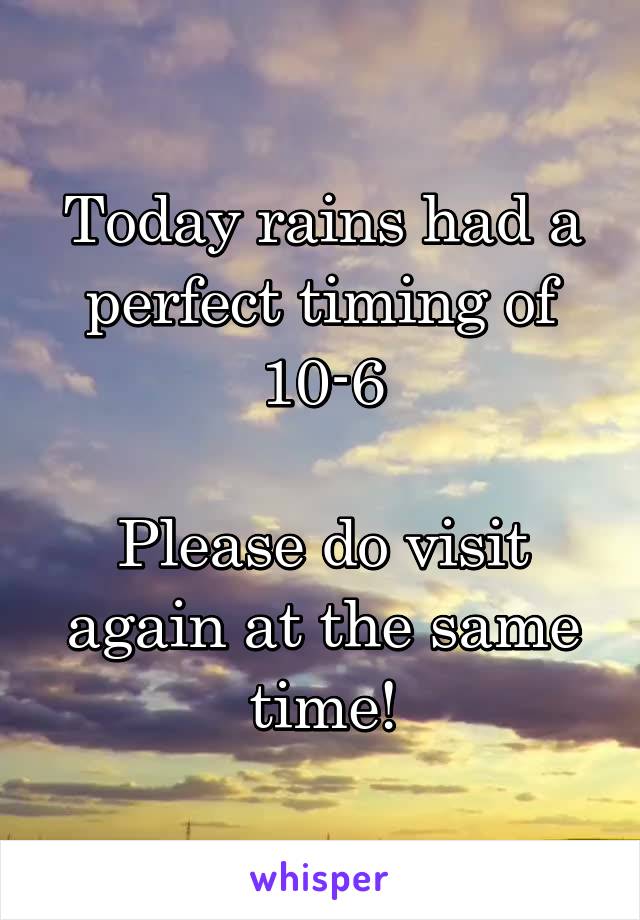 Today rains had a perfect timing of 10-6

Please do visit again at the same time!