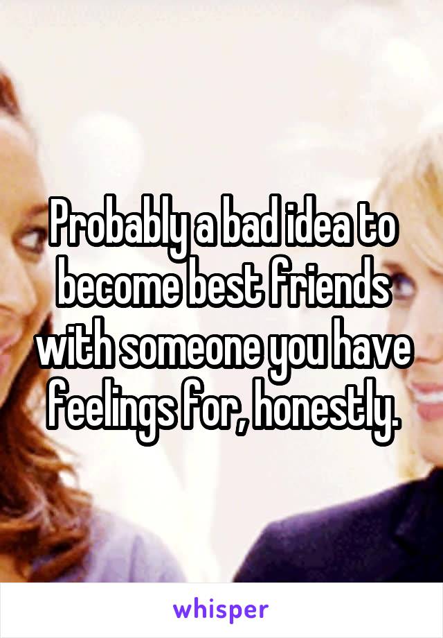 Probably a bad idea to become best friends with someone you have feelings for, honestly.