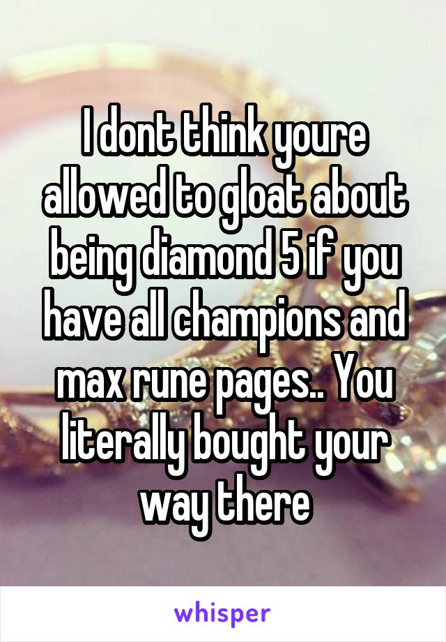 I dont think youre allowed to gloat about being diamond 5 if you have all champions and max rune pages.. You literally bought your way there