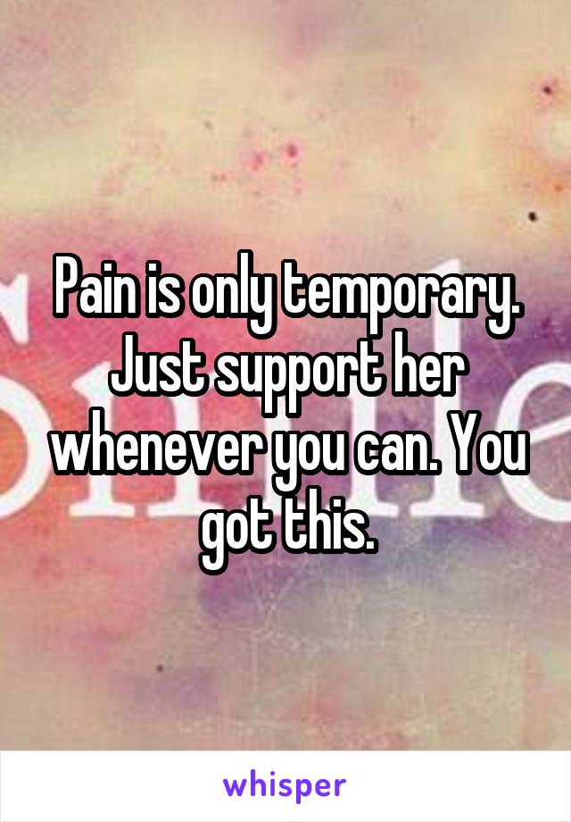 Pain is only temporary. Just support her whenever you can. You got this.