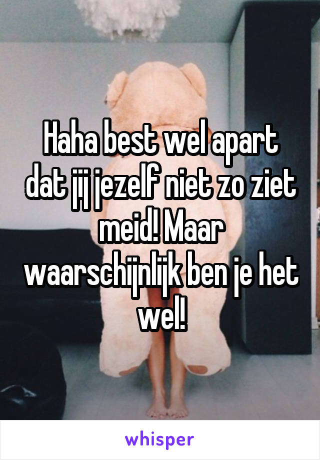 Haha best wel apart dat jij jezelf niet zo ziet meid! Maar waarschijnlijk ben je het wel!