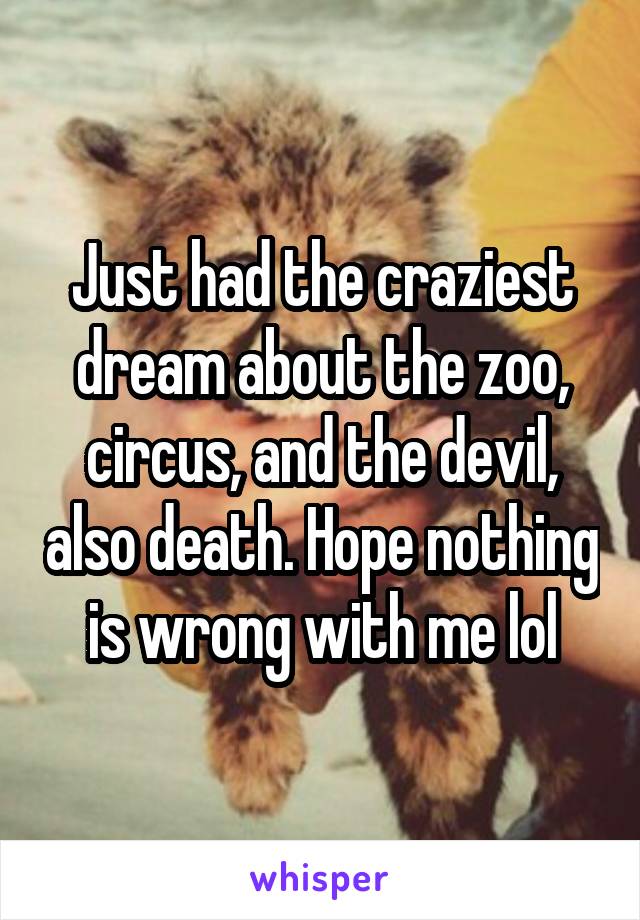 Just had the craziest dream about the zoo, circus, and the devil, also death. Hope nothing is wrong with me lol