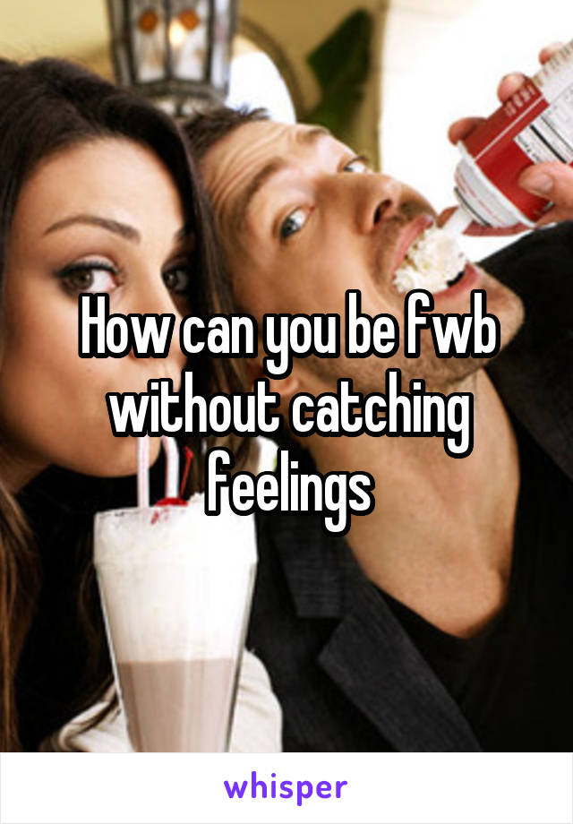 How can you be fwb without catching feelings