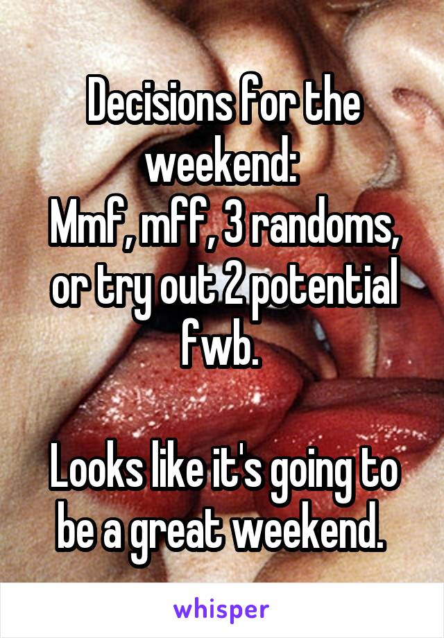 Decisions for the weekend: 
Mmf, mff, 3 randoms, or try out 2 potential fwb. 

Looks like it's going to be a great weekend. 