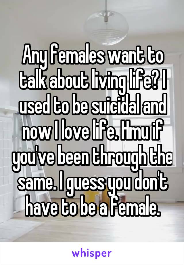 Any females want to talk about living life? I used to be suicidal and now I love life. Hmu if you've been through the same. I guess you don't have to be a female.