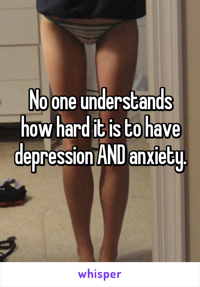 No one understands how hard it is to have depression AND anxiety. 