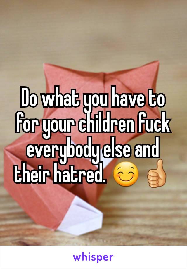 Do what you have to for your children fuck everybody else and their hatred. 😊👍