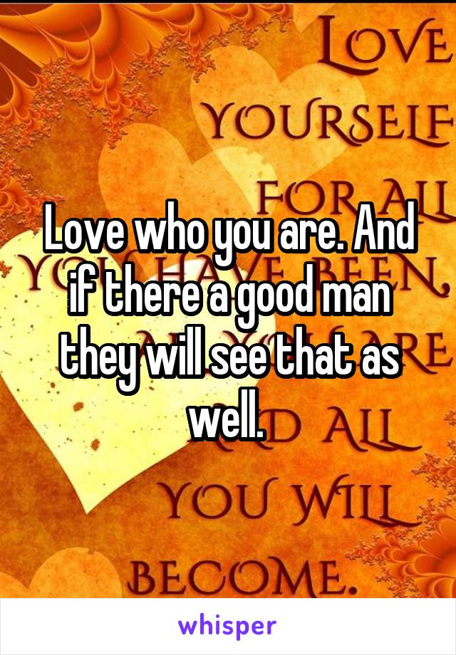 Love who you are. And if there a good man they will see that as well. 