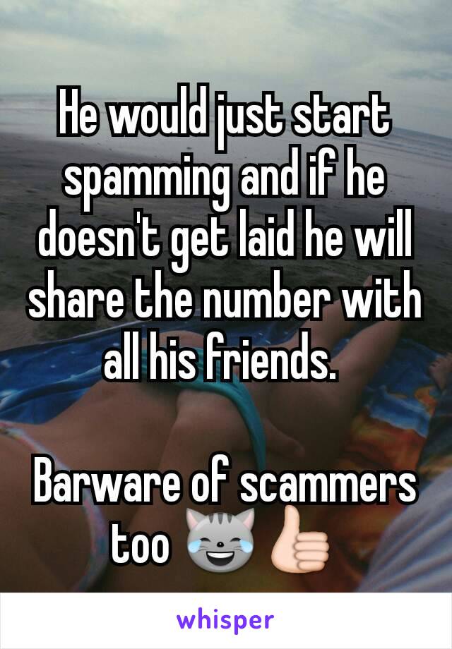 He would just start spamming and if he doesn't get laid he will share the number with all his friends. 

Barware of scammers too 😹👍