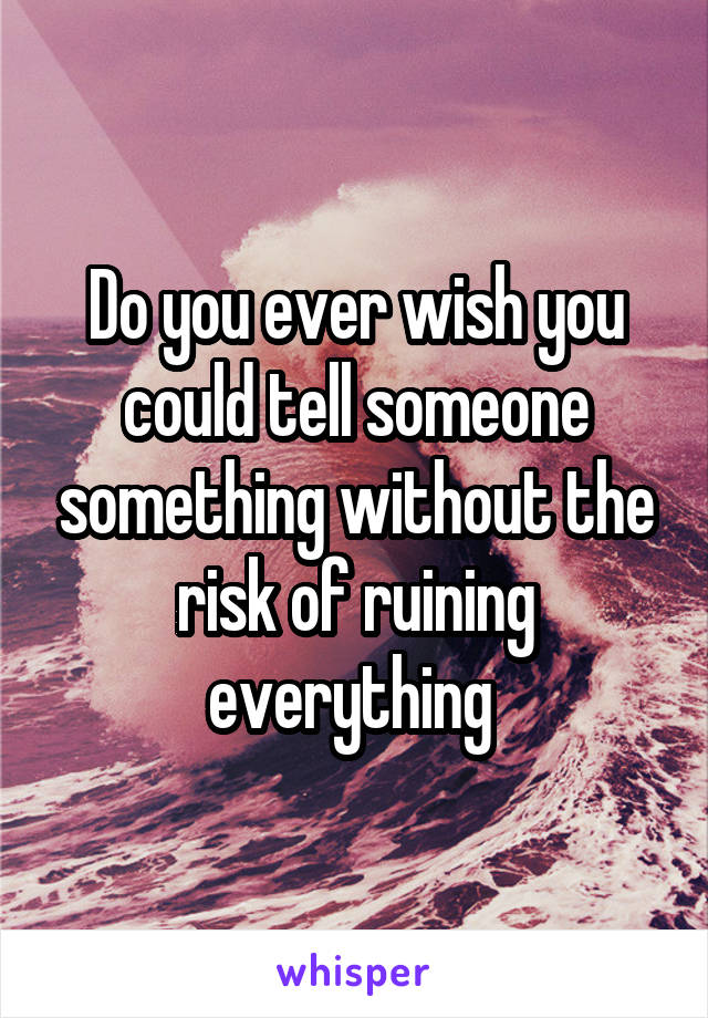 Do you ever wish you could tell someone something without the risk of ruining everything 