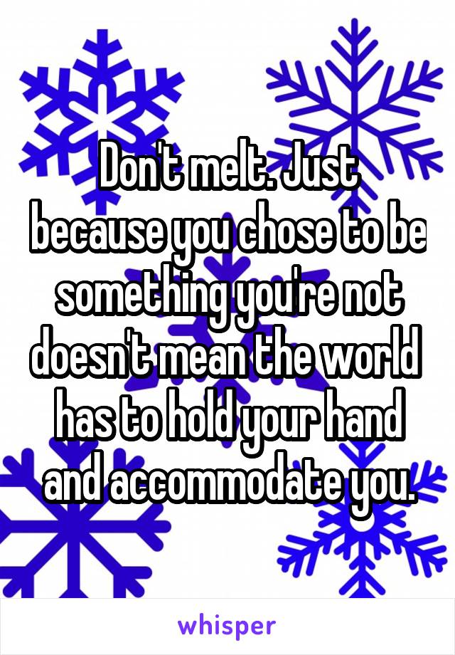 Don't melt. Just because you chose to be something you're not doesn't mean the world  has to hold your hand and accommodate you.