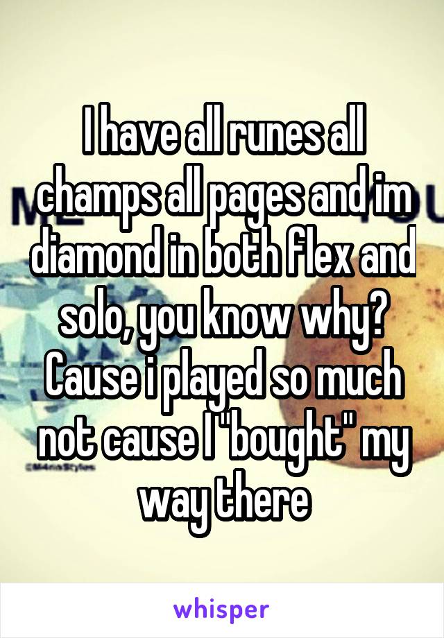 I have all runes all champs all pages and im diamond in both flex and solo, you know why? Cause i played so much not cause I "bought" my way there