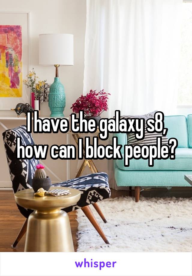 I have the galaxy s8, how can I block people?