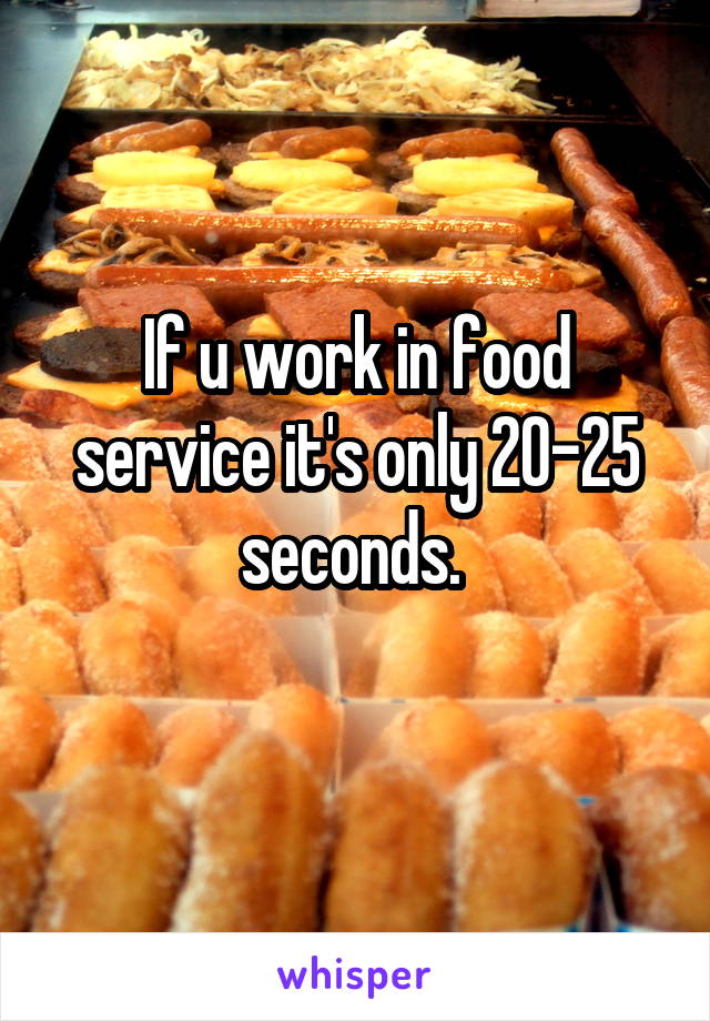 If u work in food service it's only 20-25 seconds. 
