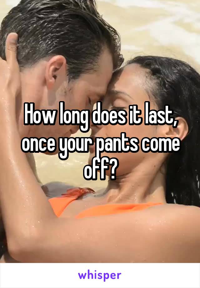 How long does it last, once your pants come off?