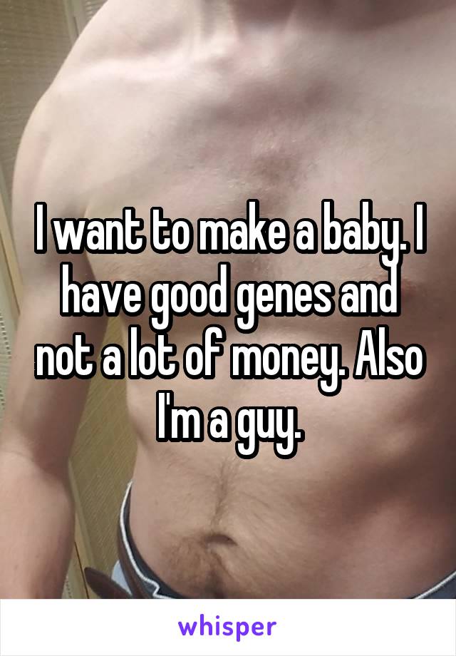 I want to make a baby. I have good genes and not a lot of money. Also I'm a guy.