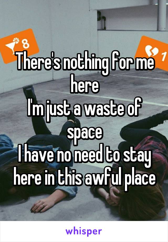 There's nothing for me here
I'm just a waste of space
I have no need to stay here in this awful place