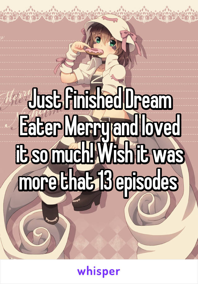 Just finished Dream Eater Merry and loved it so much! Wish it was more that 13 episodes 