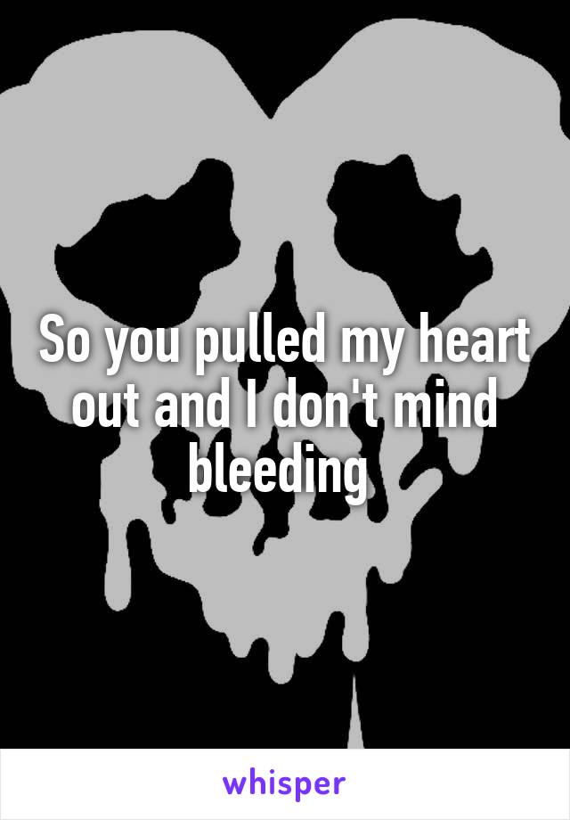 So you pulled my heart out and I don't mind bleeding 