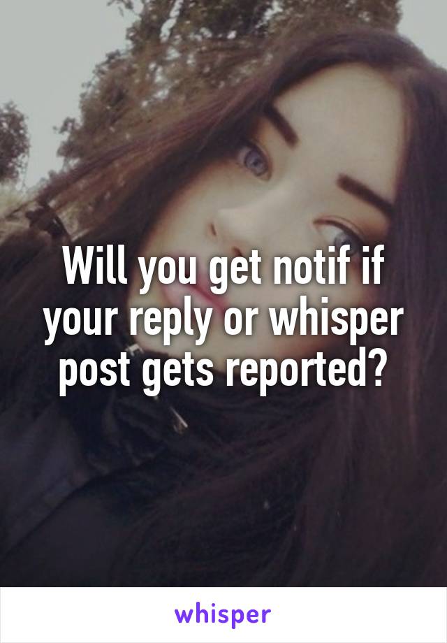 Will you get notif if your reply or whisper post gets reported?