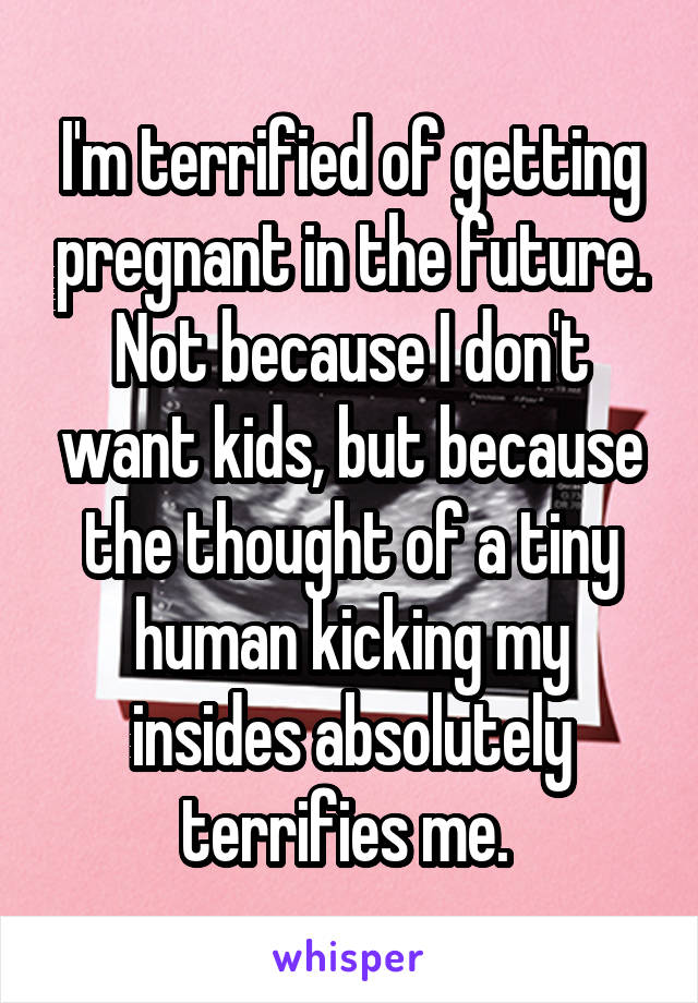 I'm terrified of getting pregnant in the future. Not because I don't want kids, but because the thought of a tiny human kicking my insides absolutely terrifies me. 