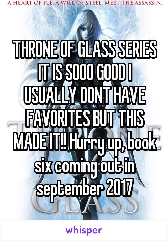 THRONE OF GLASS SERIES IT IS SOOO GOOD I USUALLY DONT HAVE FAVORITES BUT THIS MADE IT!! Hurry up, book six coming out in september 2017