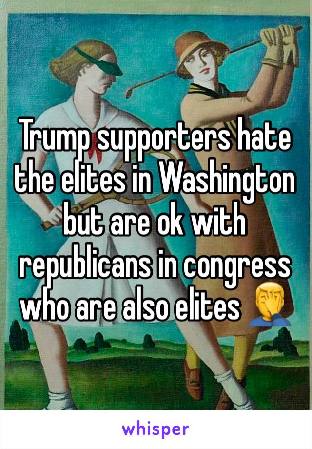 Trump supporters hate the elites in Washington but are ok with republicans in congress who are also elites 🤦‍♂️