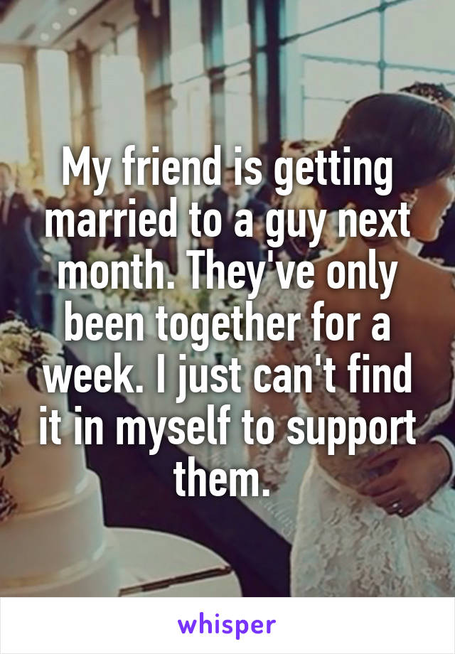 My friend is getting married to a guy next month. They've only been together for a week. I just can't find it in myself to support them. 