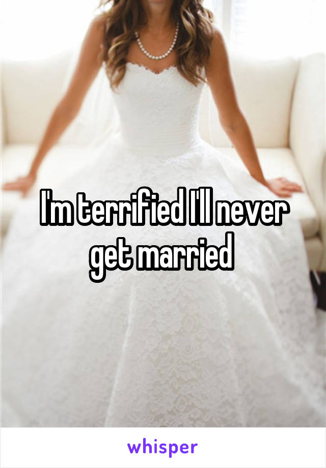 I'm terrified I'll never get married 